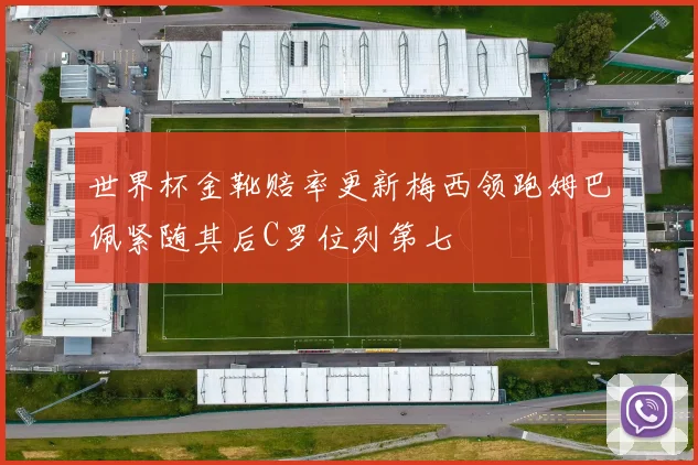 世界杯金靴赔率更新梅西领跑姆巴佩紧随其后C罗位列第七