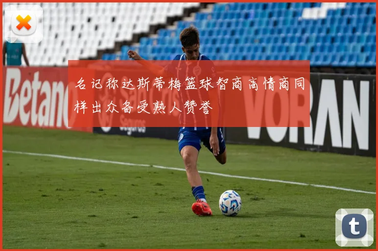 名记称达斯蒂梅篮球智商高情商同样出众备受熟人赞誉
