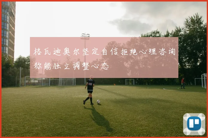 格瓦迪奥尔坚定自信拒绝心理咨询称能独立调整心态