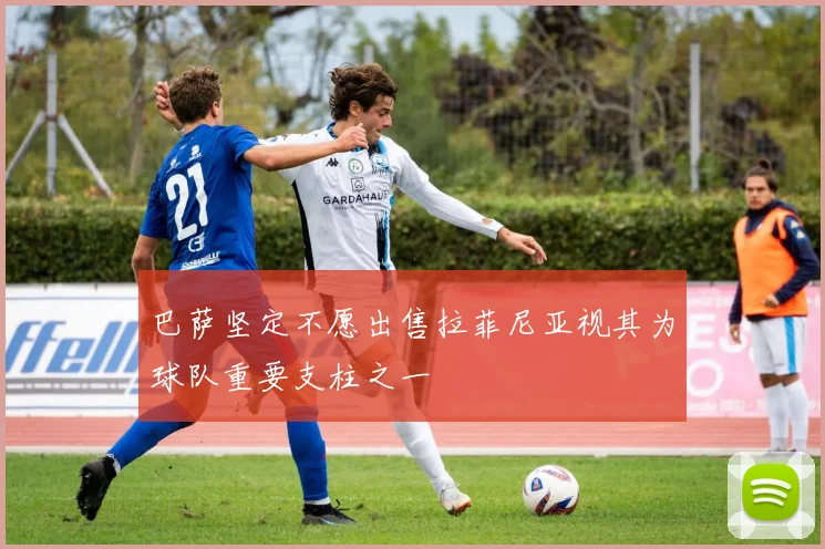 巴萨坚定不愿出售拉菲尼亚视其为球队重要支柱之一