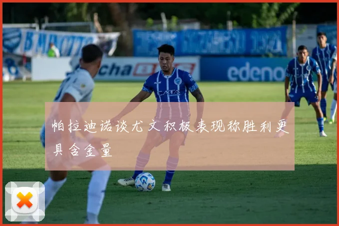 帕拉迪诺谈尤文积极表现称胜利更具含金量