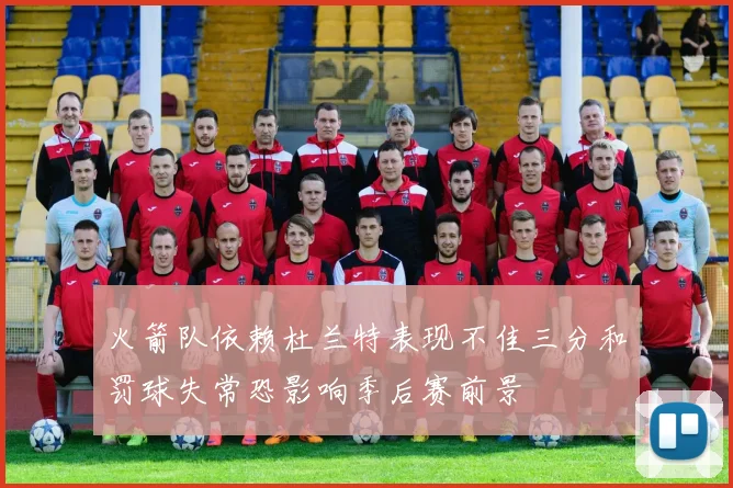 火箭队依赖杜兰特表现不佳三分和罚球失常恐影响季后赛前景