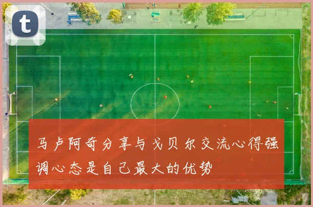 马卢阿奇分享与戈贝尔交流心得强调心态是自己最大的优势