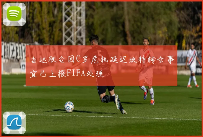 吉达联合因C罗危机延迟坎特转会事宜已上报FIFA处理