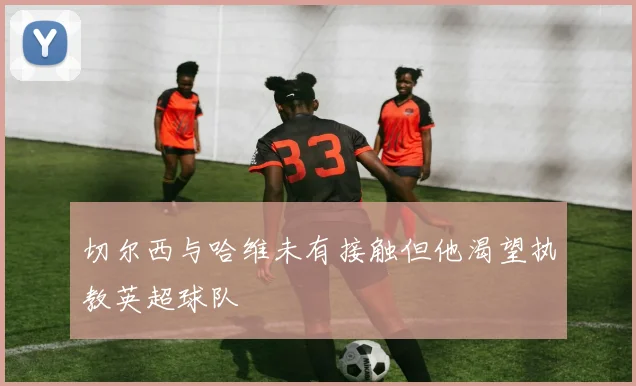 切尔西与哈维未有接触但他渴望执教英超球队