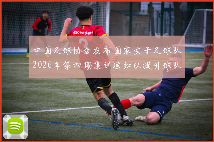 中国足球协会发布国家女子足球队2026年第四期集训通知以提升球队实力和备战水平