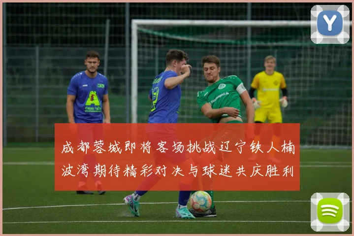 成都蓉城即将客场挑战辽宁铁人楠波湾期待精彩对决与球迷共庆胜利