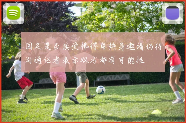 国足是否接受佛得角热身邀请仍待沟通记者表示双方都有可能性