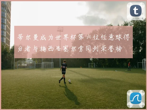 蒂尔曼成为世界杯第六位任意球得分者与梅西洛塞尔索同列荣誉榜