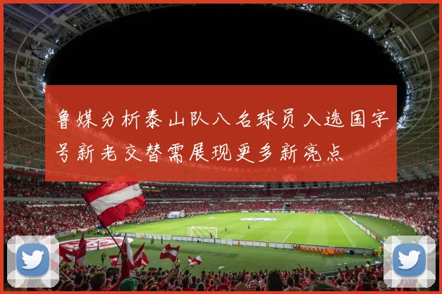 鲁媒分析泰山队八名球员入选国字号新老交替需展现更多新亮点