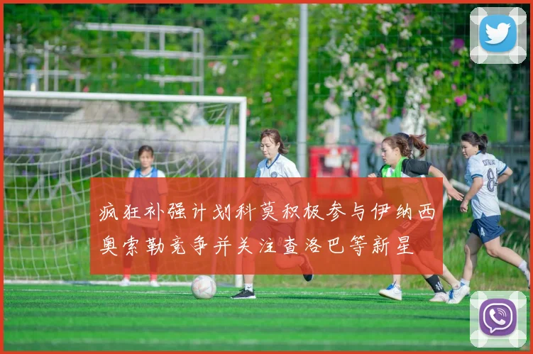 疯狂补强计划科莫积极参与伊纳西奥索勒竞争并关注查洛巴等新星