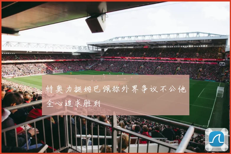特奥力挺姆巴佩称外界争议不公他全心追求胜利