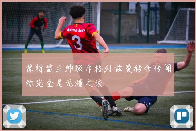 蒙特雷主帅驳斥格列兹曼转会传闻称完全是无稽之谈
