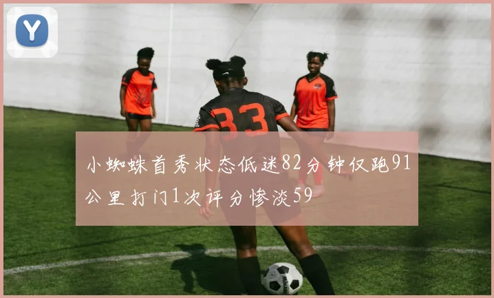 小蜘蛛首秀状态低迷82分钟仅跑91公里打门1次评分惨淡59