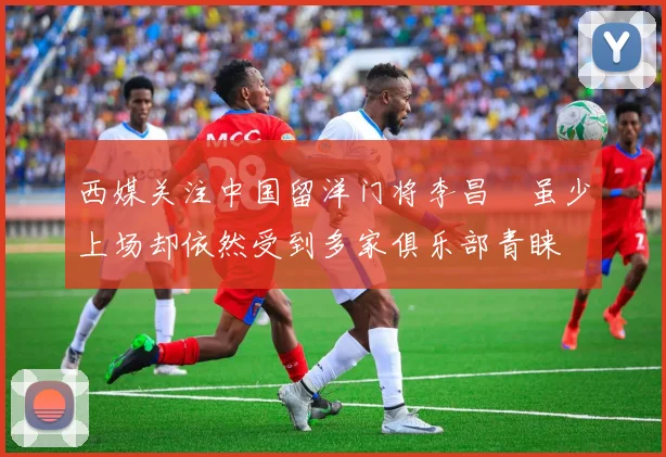 西媒关注中国留洋门将李昌祎虽少上场却依然受到多家俱乐部青睐