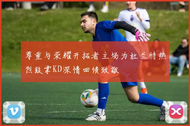尊重与荣耀开拓者主场为杜兰特热烈鼓掌KD深情回馈致敬