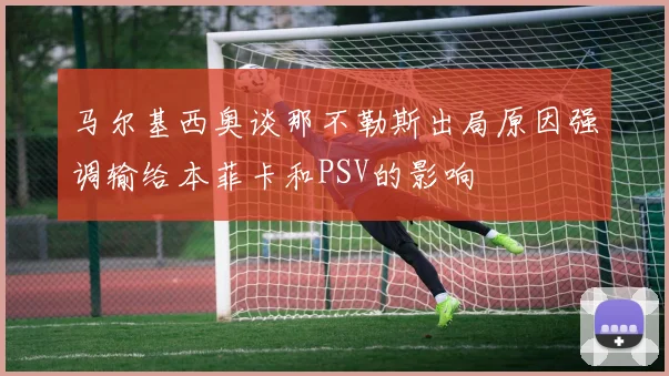 马尔基西奥谈那不勒斯出局原因强调输给本菲卡和PSV的影响