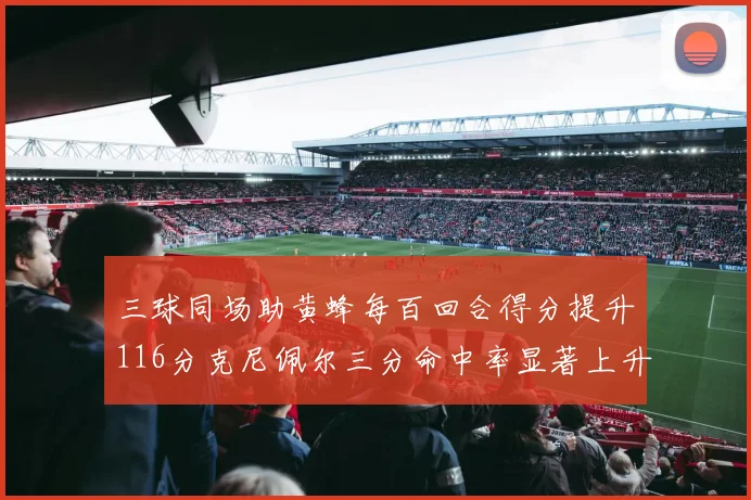 三球同场助黄蜂每百回合得分提升116分克尼佩尔三分命中率显著上升近10