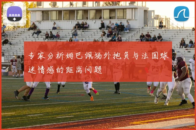 专家分析姆巴佩场外抱负与法国球迷情感的距离问题