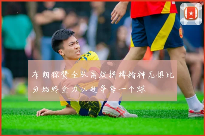 布朗称赞全队高效拼搏精神无惧比分始终全力以赴争每一个球