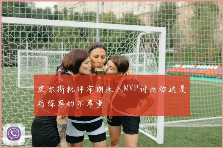 皮尔斯批评布朗未入MVP讨论称这是对绿军的不尊重