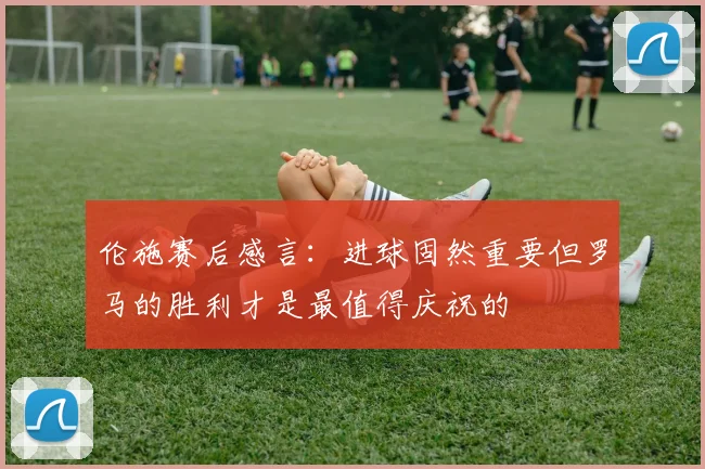 伦施赛后感言：进球固然重要但罗马的胜利才是最值得庆祝的
