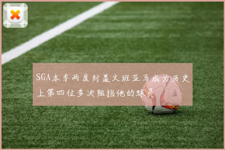 SGA本季两度封盖文班亚马成为历史上第四位多次阻挡他的球员