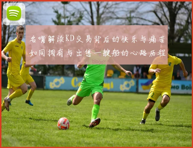 名嘴解读KD交易背后的快乐与痛苦如同拥有与出售一艘船的心路历程