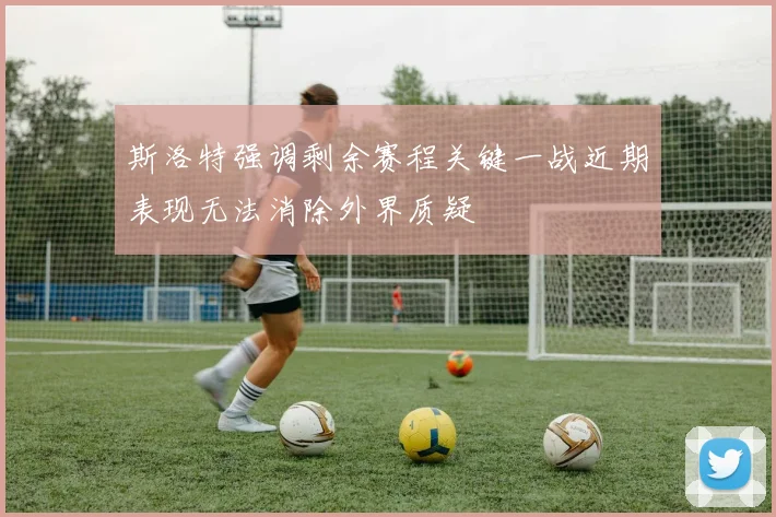 斯洛特强调剩余赛程关键一战近期表现无法消除外界质疑