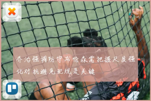 乔治强调防守布伦森需把握尺度强化对抗避免犯规是关键