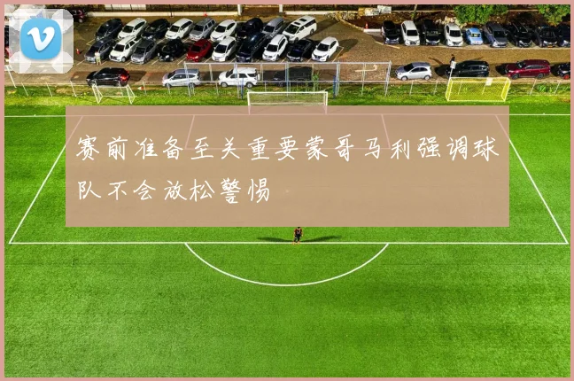 赛前准备至关重要蒙哥马利强调球队不会放松警惕